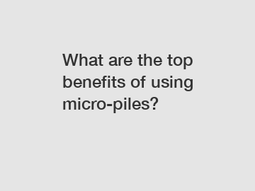 What are the top benefits of using micro-piles?