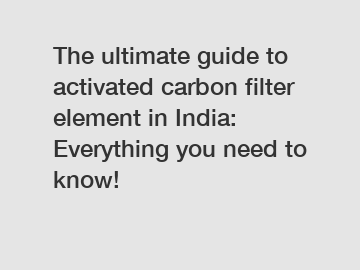 The ultimate guide to activated carbon filter element in India: Everything you need to know!