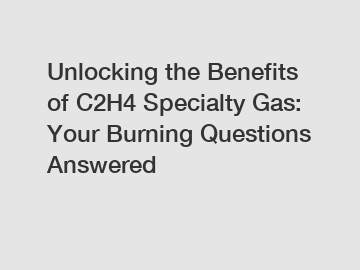 Unlocking the Benefits of C2H4 Specialty Gas: Your Burning Questions Answered