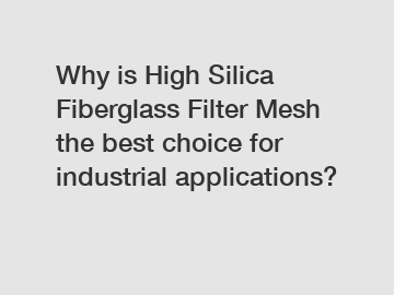 Why is High Silica Fiberglass Filter Mesh the best choice for industrial applications?