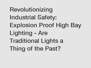 Revolutionizing Industrial Safety: Explosion Proof High Bay Lighting - Are Traditional Lights a Thing of the Past?