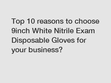 Top 10 reasons to choose 9inch White Nitrile Exam Disposable Gloves for your business?
