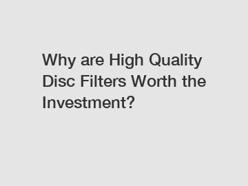 Why are High Quality Disc Filters Worth the Investment?
