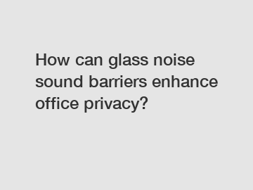 How can glass noise sound barriers enhance office privacy?