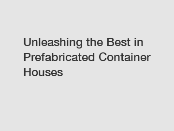 Unleashing the Best in Prefabricated Container Houses