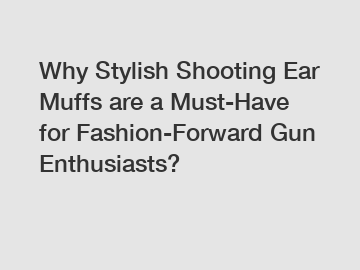 Why Stylish Shooting Ear Muffs are a Must-Have for Fashion-Forward Gun Enthusiasts?