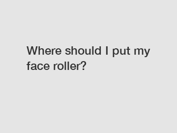 Where should I put my face roller?