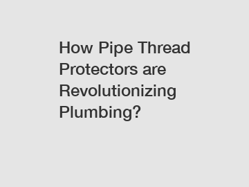 How Pipe Thread Protectors are Revolutionizing Plumbing?