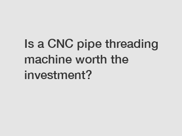 Is a CNC pipe threading machine worth the investment?