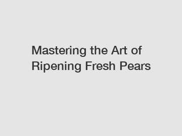 Mastering the Art of Ripening Fresh Pears