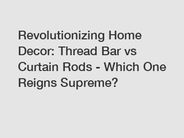 Revolutionizing Home Decor: Thread Bar vs Curtain Rods - Which One Reigns Supreme?