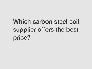 Which carbon steel coil supplier offers the best price?