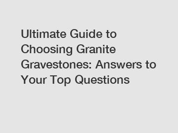 Ultimate Guide to Choosing Granite Gravestones: Answers to Your Top Questions