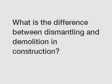 What is the difference between dismantling and demolition in construction?