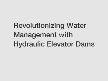 Revolutionizing Water Management with Hydraulic Elevator Dams