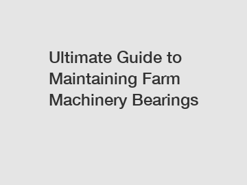 Ultimate Guide to Maintaining Farm Machinery Bearings