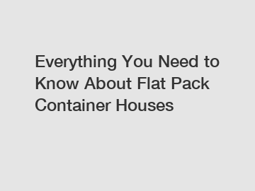 Everything You Need to Know About Flat Pack Container Houses