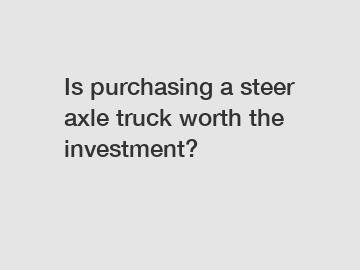 Is purchasing a steer axle truck worth the investment?