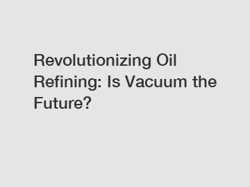 Revolutionizing Oil Refining: Is Vacuum the Future?