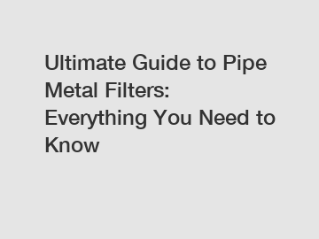 Ultimate Guide to Pipe Metal Filters: Everything You Need to Know