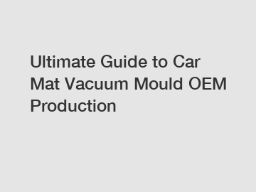 Ultimate Guide to Car Mat Vacuum Mould OEM Production