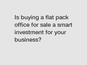 Is buying a flat pack office for sale a smart investment for your business?