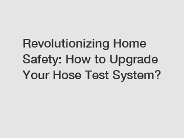 Revolutionizing Home Safety: How to Upgrade Your Hose Test System?