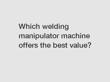Which welding manipulator machine offers the best value?