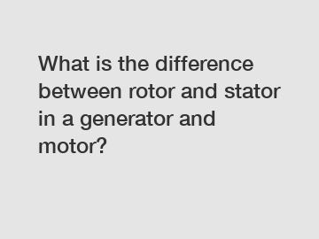 What is the difference between rotor and stator in a generator and motor?