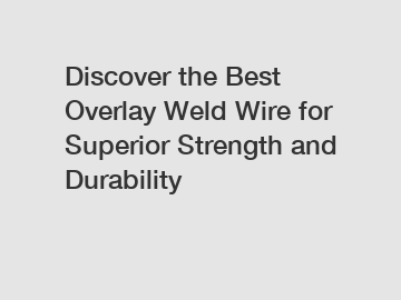 Discover the Best Overlay Weld Wire for Superior Strength and Durability