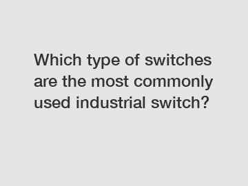 Which type of switches are the most commonly used industrial switch?