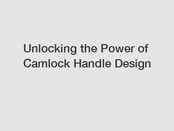 Unlocking the Power of Camlock Handle Design