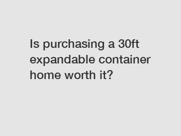 Is purchasing a 30ft expandable container home worth it?