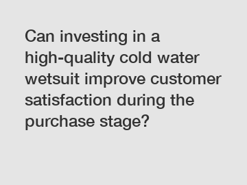 Can investing in a high-quality cold water wetsuit improve customer satisfaction during the purchase stage?