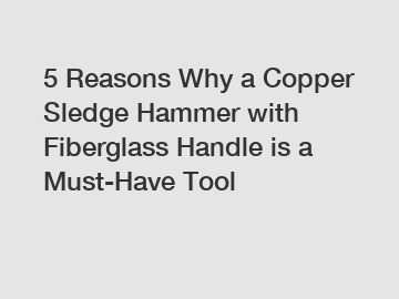 5 Reasons Why a Copper Sledge Hammer with Fiberglass Handle is a Must-Have Tool