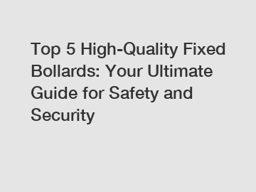 Top 5 High-Quality Fixed Bollards: Your Ultimate Guide for Safety and Security