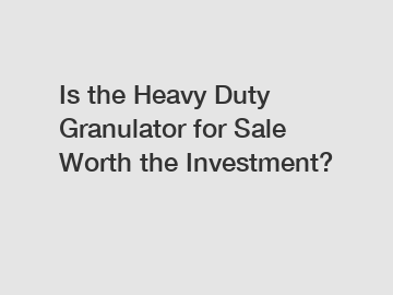 Is the Heavy Duty Granulator for Sale Worth the Investment?