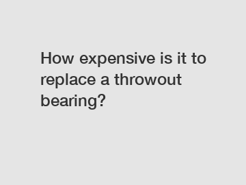 How expensive is it to replace a throwout bearing?