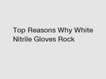 Top Reasons Why White Nitrile Gloves Rock