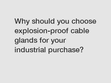Why should you choose explosion-proof cable glands for your industrial purchase?