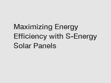 Maximizing Energy Efficiency with S-Energy Solar Panels
