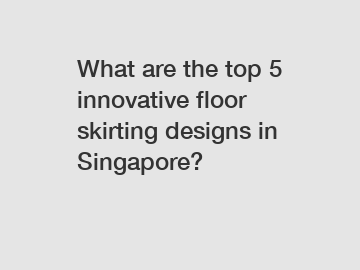 What are the top 5 innovative floor skirting designs in Singapore?