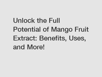 Unlock the Full Potential of Mango Fruit Extract: Benefits, Uses, and More!