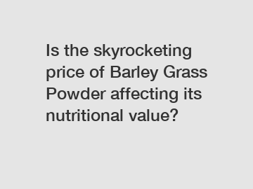 Is the skyrocketing price of Barley Grass Powder affecting its nutritional value?