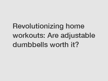 Revolutionizing home workouts: Are adjustable dumbbells worth it?