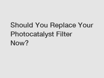 Should You Replace Your Photocatalyst Filter Now?