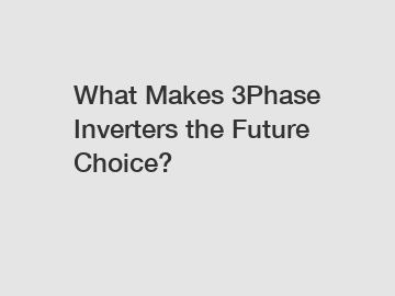 What Makes 3Phase Inverters the Future Choice?