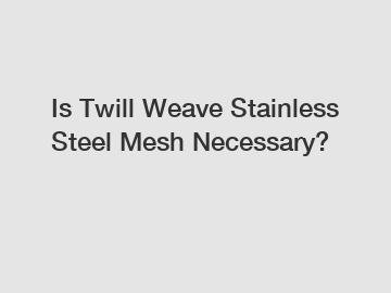 Is Twill Weave Stainless Steel Mesh Necessary?