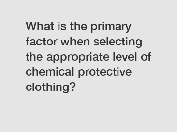 What is the primary factor when selecting the appropriate level of chemical protective clothing?