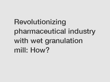 Revolutionizing pharmaceutical industry with wet granulation mill: How?